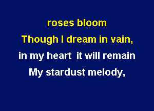 roses bloom
Though I dream in vain,

in my heart it will remain
My stardust melody,