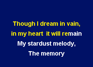 Though I dream in vain,

in my heart it will remain
My stardust melody,

The memory