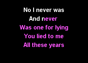 No I never was
And never
Was one for lying

You lied to me
All these years