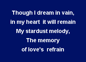 Though I dream in vain,
in my heart it will remain

My stardust melody,

The memory
of love's refrain