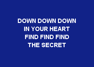DOWN DOWN DOWN
IN YOUR HEART

FIND FIND FIND
THE SECRET