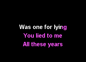 Was one for lying

You lied to me
All these years