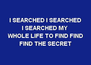 I SEARCHED I SEARCHED
I SEARCHED MY
WHOLE LIFE TO FIND FIND
FIND THE SECRET