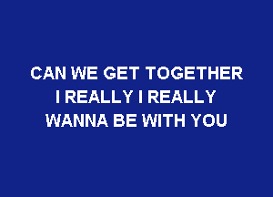 CAN WE GET TOGETHER
I REALLY I REALLY
WANNA BE WITH YOU

g