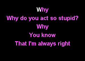 Why
Why do you act so stupid?
Why

You know
That I'm always right