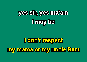 yes sir, yes ma'am
I may be

I don't respect
my mama or my uncle Sam