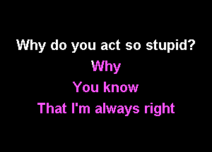 Why do you act so stupid?
Why

You know
That I'm always right