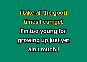 I take all the good
times I can get

I'm too young for
growing up just yet
ain't much I