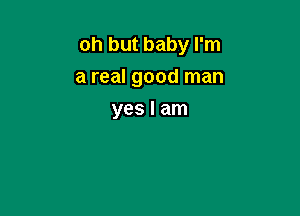 oh but baby I'm
a real good man

yes I am