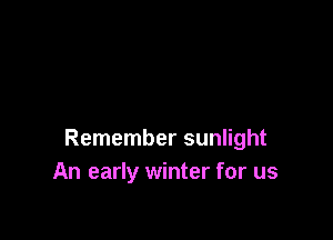 Remember sunlight
An early winter for us