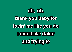 oh, oh,
thank you baby for

lovin' me like you do
I didn't like datin'
and trying to