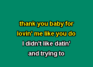 thank you baby for

lovin' me like you do
I didn't like datin'
and trying to