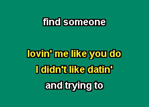 find someone

lovin' me like you do
I didn't like datin'
and trying to