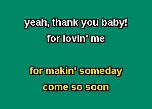 yeah, thank you baby!
for Iovin' me

for makin' someday

come 60 soon