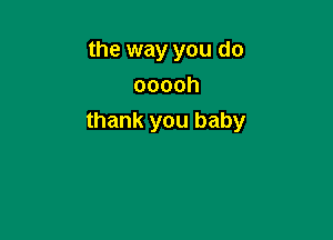 the way you do
ooooh

thank you baby