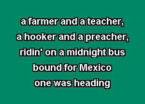 a farmer and a teacher,
a hooker and a preacher,
ridin' on a midnight bus
bound for Mexico
one was heading