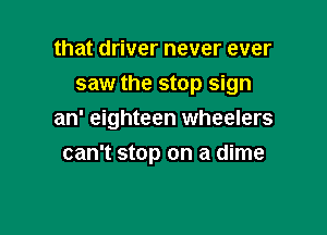that driver never ever

saw the stop sign

an' eighteen wheelers
can't stop on a dime