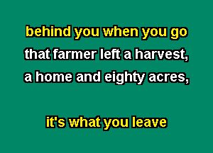 behind you when you go
that farmer left a harvest,

a home and eighty acres,

it's what you leave