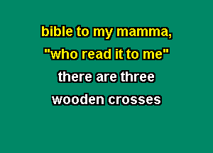 bible to my mamma,

who read it to me
there are three
wooden crosses