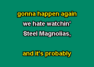 gonna happen again
we hate watchin'

Steel Magnolias,

and it's probably