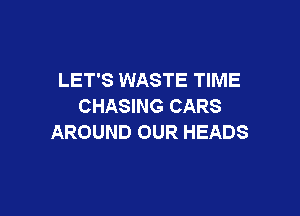 LET'S WASTE TIME
CHASING CARS

AROUND OUR HEADS