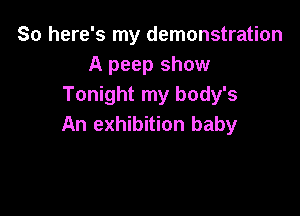 So here's my demonstration
A peep show
Tonight my body's

An exhibition baby