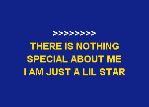 THERE IS NOTHING

SPECIAL ABOUT ME
IAM JUST A LIL STAR