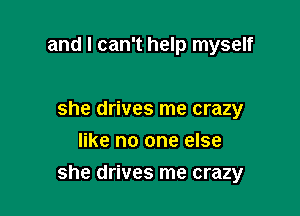 and I can't help myself

she drives me crazy
like no one else

she drives me crazy