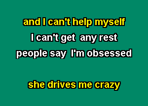 and I can't help myself
I can't get any rest
people say I'm obsessed

she drives me crazy