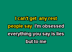 I can't get any rest
people say I'm obsessed

everything you say is lies
but to me