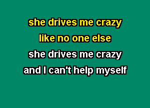 she drives me crazy
like no one else

she drives me crazy
and I can't help myself