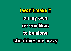 I won't make it
on my own
no one likes
to be alone

she drives me crazy