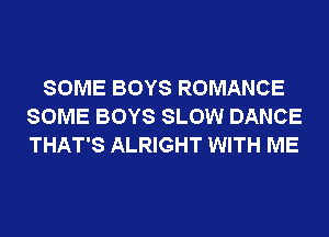 SOME BOYS ROMANCE
SOME BOYS SLOW DANCE
THAT'S ALRIGHT WITH ME