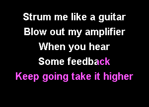 Strum me like a guitar
Blow out my amplifier
When you hear

Some feedback
Keep going take it higher