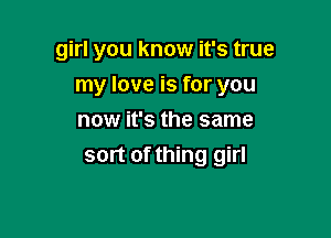 girl you know it's true

my love is for you

now it's the same
sort of thing girl