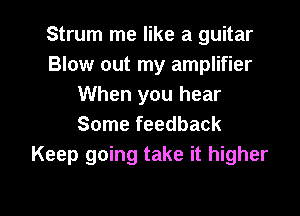 Strum me like a guitar
Blow out my amplifier
When you hear

Some feedback
Keep going take it higher