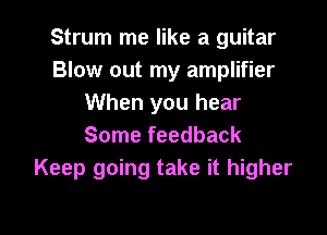 Strum me like a guitar
Blow out my amplifier
When you hear

Some feedback
Keep going take it higher