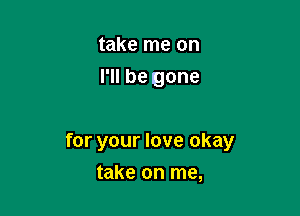 take me on
I'll be gone

for your love okay

take on me,