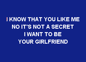 I KNOW THAT YOU LIKE ME
N0 IT'S NOT A SECRET
I WANT TO BE
YOUR GIRLFRIEND