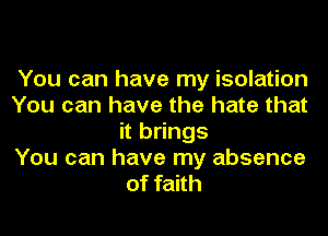You can have my isolation
You can have the hate that
it brings
You can have my absence
of faith