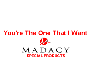 You're The One That I Want
'3',
M A D A C Y

SPEC IA L PRO D UGTS