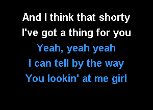 And I think that shorty
I've got a thing for you
Yeah, yeah yeah

I can tell by the way
You lookin' at me girl