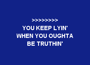 YOU KEEP LYIN'

WHEN YOU OUGHTA
BE TRUTHIN'