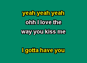 yeah yeah yeah
ohhllovethe
way you kiss me

I gotta have you