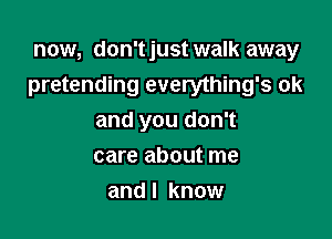 now, don'tjust walk away
pretending everything's 0k

and you don't
care about me
and I know