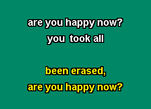 are you happy now?
you took all

been erased,

are you happy now?