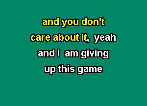 and you don't
care about it, yeah

and I am giving

up this game