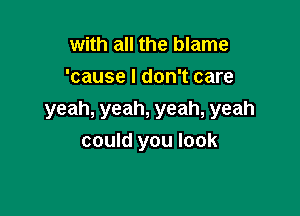 with all the blame
'cause I don't care

yeah, yeah, yeah, yeah
could you look