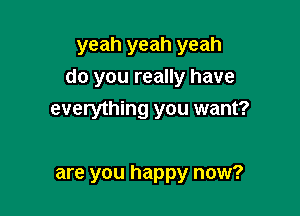 yeah yeah yeah
do you really have

everything you want?

are you happy now?