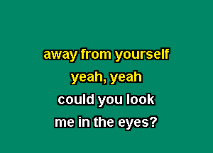 away from yourself

yeah, yeah
could you look
me in the eyes?